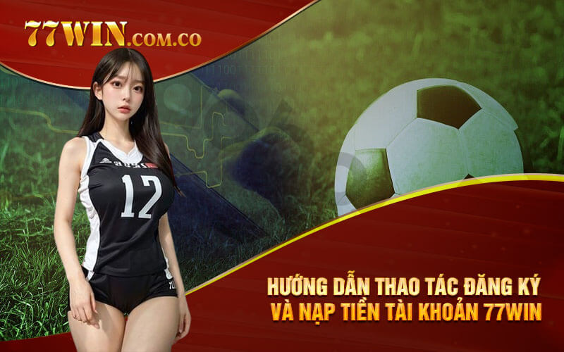 Hướng dẫn thao tác đăng ký và nạp tiền tài khoản 77Win